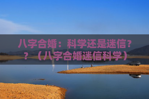 八字合婚：科学还是迷信？？（八字合婚迷信科学）