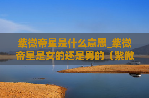 紫微帝星是什么意思_紫微帝星是女的还是男的（紫微帝星是什么意思）