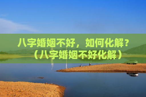 八字婚姻不好，如何化解？（八字婚姻不好化解）