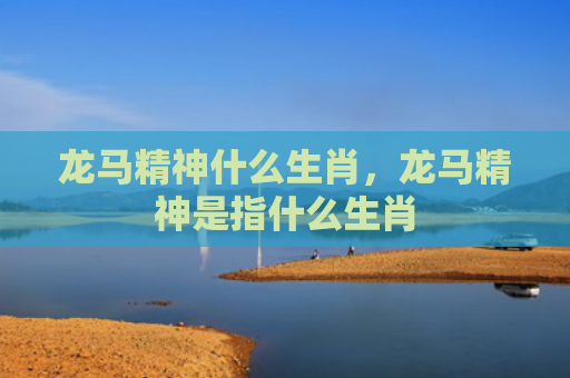 龙马精神什么生肖，龙马精神是指什么生肖