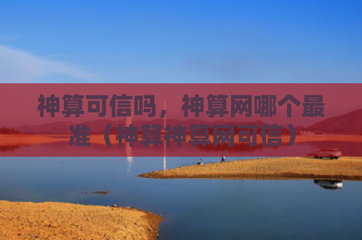神算可信吗，神算网哪个最准（神算神算网可信）