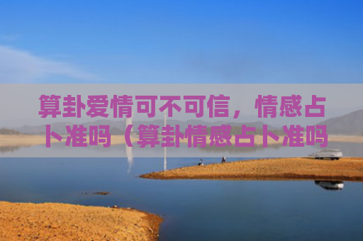算卦爱情可不可信，情感占卜准吗（算卦情感占卜准吗）