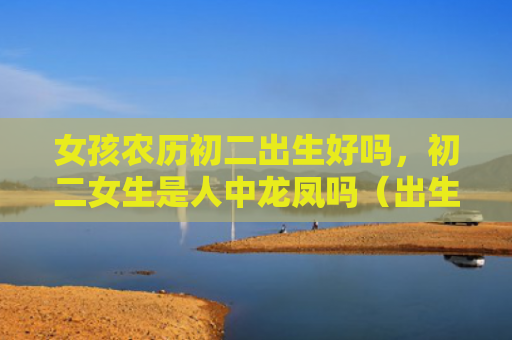 女孩农历初二出生好吗，初二女生是人中龙凤吗（出生农历初二女生）