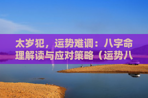 太岁犯，运势难调：八字命理解读与应对策略（运势八字命理解读太岁）