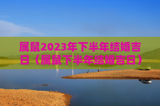 属鼠2023年下半年结婚吉日（属鼠下半年结婚吉日）