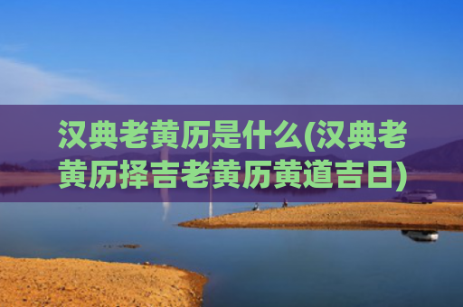 汉典老黄历是什么(汉典老黄历择吉老黄历黄道吉日)（汉典老黄历老黄历黄道吉日择吉）