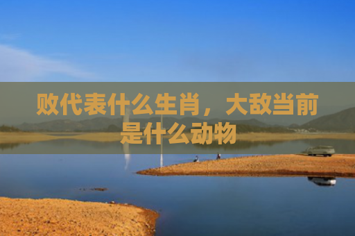 败代表什么生肖，大敌当前是什么动物