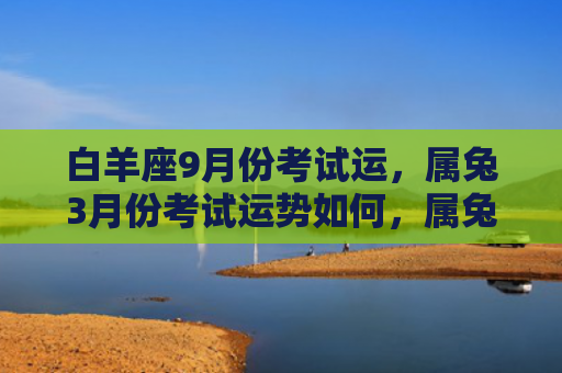 白羊座9月份考试运，属兔3月份考试运势如何，属兔人的3月份考试运势