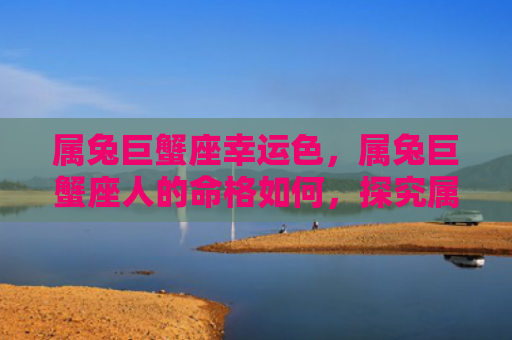 属兔巨蟹座幸运色，属兔巨蟹座人的命格如何，探究属兔巨蟹座人的命运特点