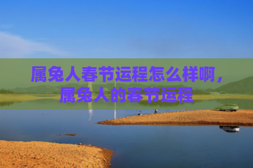 属兔人春节运程怎么样啊，属兔人的春节运程