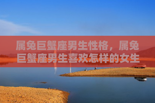 属兔巨蟹座男生性格，属兔巨蟹座男生喜欢怎样的女生，属兔巨蟹座男生的性格特征