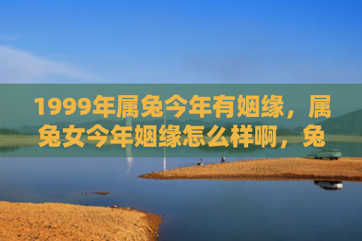 1999年属兔今年有姻缘，属兔女今年姻缘怎么样啊，兔女今年的姻缘