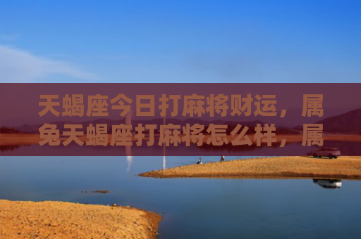 天蝎座今日打麻将财运，属兔天蝎座打麻将怎么样，属兔天蝎座玩麻将的马力值是怎么样的