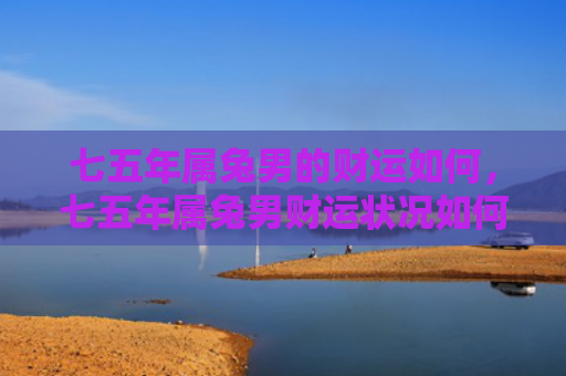 七五年属兔男的财运如何，七五年属兔男财运状况如何