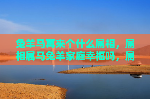 兔羊马再来个什么属相，属相属马兔羊家庭幸福吗，属相属马兔羊家庭的共同点有哪些