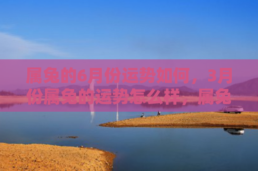 属兔的6月份运势如何，3月份属兔的运势怎么样，属兔人3月份的运势