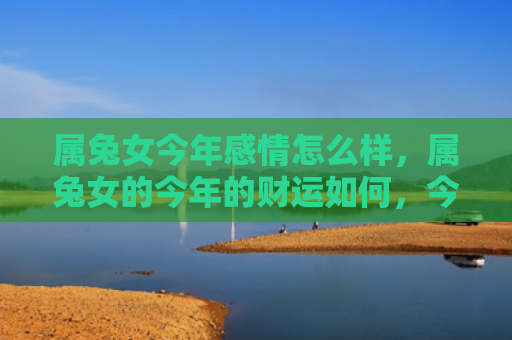 属兔女今年感情怎么样，属兔女的今年的财运如何，今年兔女的财运状况分析
