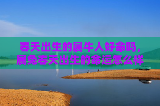 春天出生的属牛人好命吗，属兔春天出生的命运怎么样，属兔春天出生的人的命运