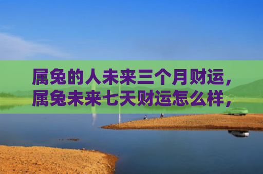 属兔的人未来三个月财运，属兔未来七天财运怎么样，属兔的财运情况预测