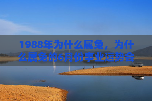 1988年为什么属兔，为什么属兔的6月份事业运势会变化，属兔的6月份事业运势如何