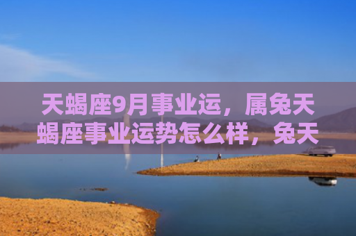 天蝎座9月事业运，属兔天蝎座事业运势怎么样，兔天蝎座在事业方面的表现