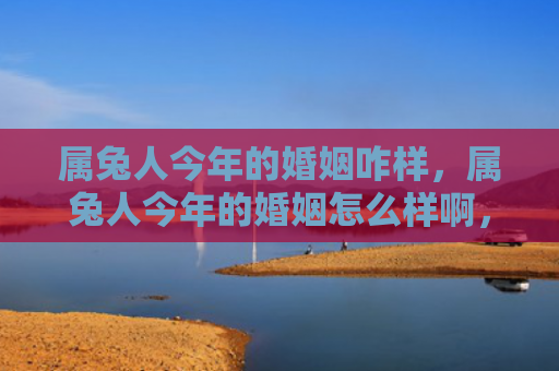 属兔人今年的婚姻咋样，属兔人今年的婚姻怎么样啊，属兔人今年婚姻运如何