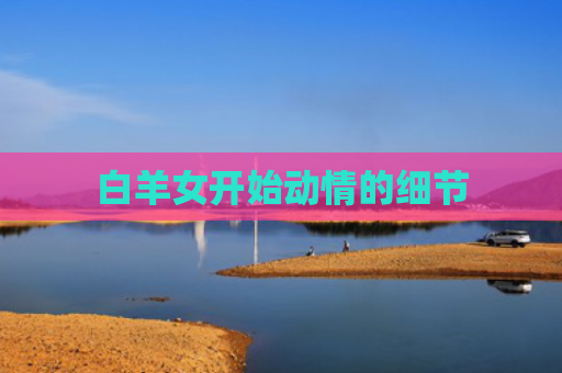 白羊女开始动情的细节