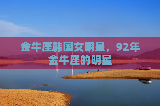 金牛座韩国女明星，92年金牛座的明星