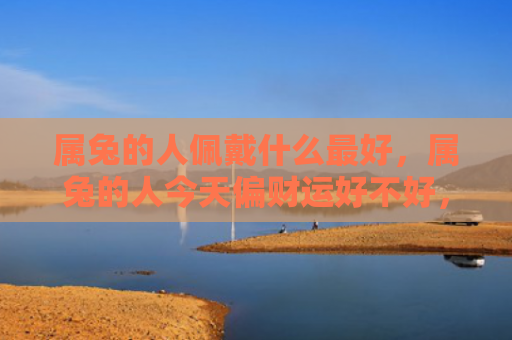 属兔的人佩戴什么最好，属兔的人今天偏财运好不好，今天属兔的人偏财运很好