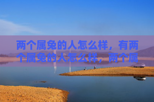 两个属兔的人怎么样，有两个属兔的人怎么样，两个属兔的人的共性特点
