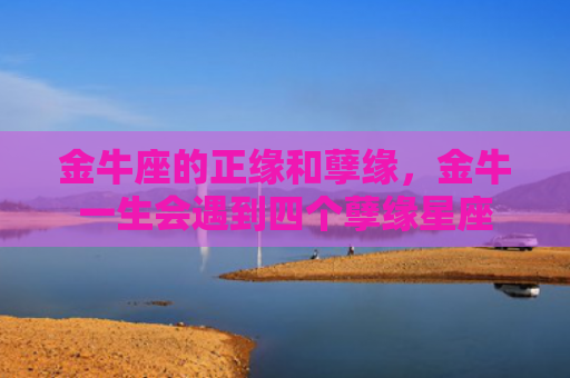 金牛座的正缘和孽缘，金牛一生会遇到四个孽缘星座