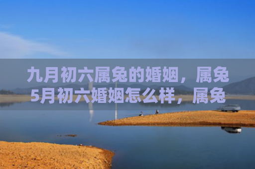九月初六属兔的婚姻，属兔5月初六婚姻怎么样，属兔5月初六的婚姻状况