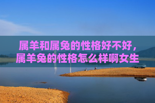 属羊和属兔的性格好不好，属羊兔的性格怎么样啊女生，属羊兔的女孩是怎样的性格