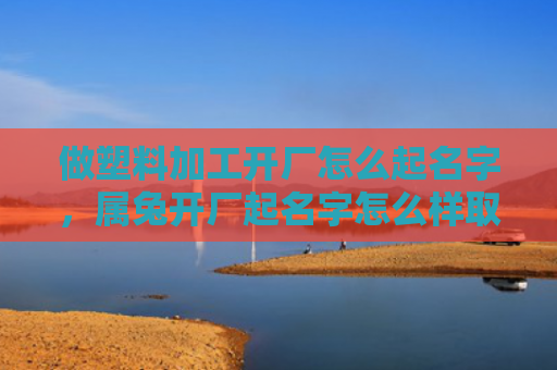 做塑料加工开厂怎么起名字，属兔开厂起名字怎么样取，如何给属兔的工厂起一个好名字
