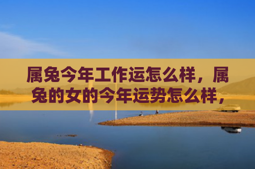 属兔今年工作运怎么样，属兔的女的今年运势怎么样，属兔女今年的运势预测