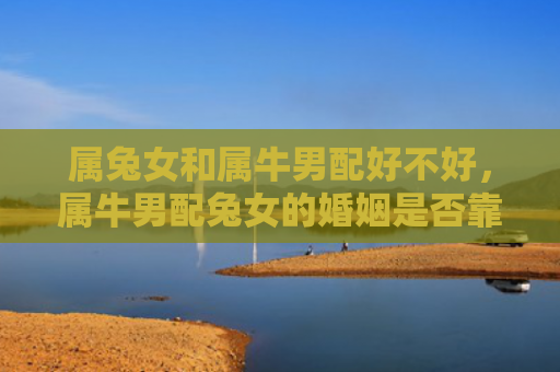 属兔女和属牛男配好不好，属牛男配兔女的婚姻是否靠谱，属牛男和兔女的婚姻观察