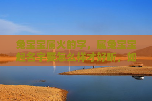 兔宝宝属火的字，属兔宝宝起名字要怎么样才好听，如何给属兔宝宝起一个好听的名字