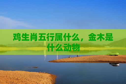 鸡生肖五行属什么，金木是什么动物
