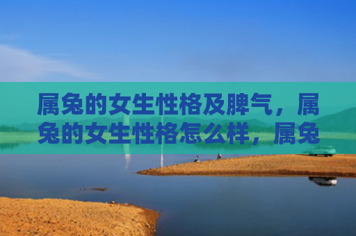 属兔的女生性格及脾气，属兔的女生性格怎么样，属兔的女生的特点有哪些