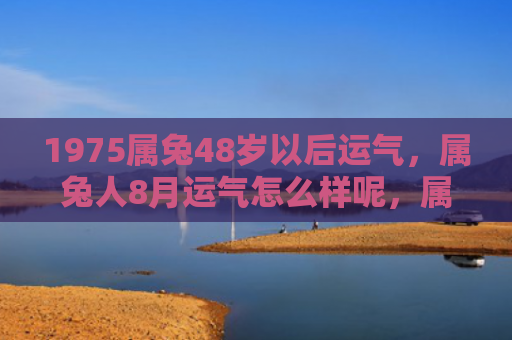1975属兔48岁以后运气，属兔人8月运气怎么样呢，属兔人8月运势预测