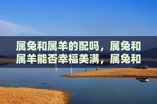 属兔和属羊的配吗，属兔和属羊能否幸福美满，属兔和属羊的财运如何