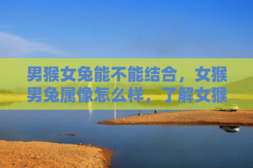 男猴女兔能不能结合，女猴男兔属像怎么样，了解女猴男兔属的性格特点
