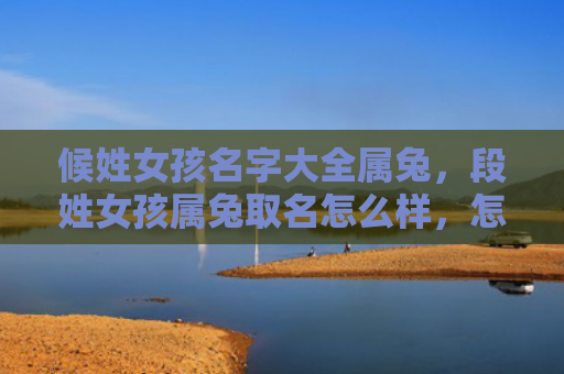 候姓女孩名字大全属兔，段姓女孩属兔取名怎么样，怎么起个好名字