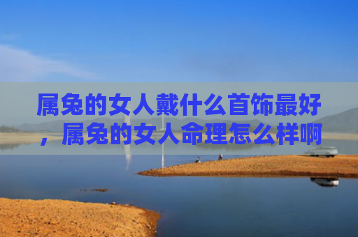 属兔的女人戴什么首饰最好，属兔的女人命理怎么样啊，属兔的女人有哪些优势和缺点