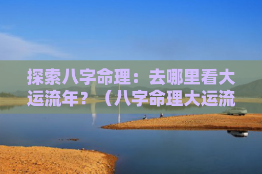 探索八字命理：去哪里看大运流年？（八字命理大运流年去哪里）