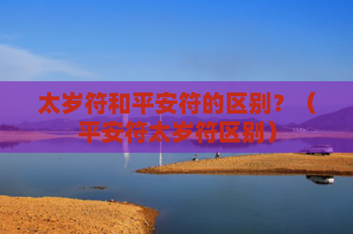 太岁符和平安符的区别？（平安符太岁符区别）