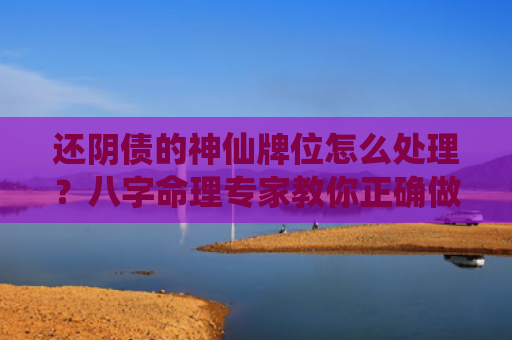 还阴债的神仙牌位怎么处理？八字命理专家教你正确做法？（八字命理牌位教你）