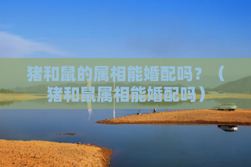 猪和鼠的属相能婚配吗？（猪和鼠属相能婚配吗）