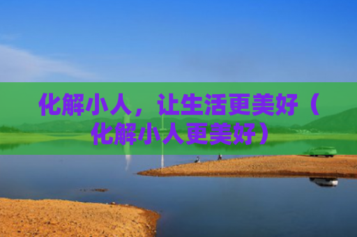 化解小人，让生活更美好（化解小人更美好）