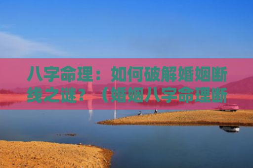 八字命理：如何破解婚姻断线之谜？（婚姻八字命理断线）